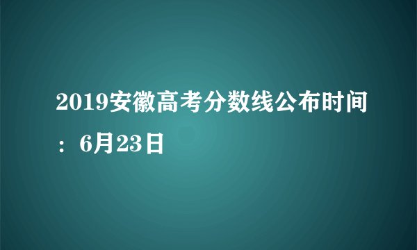 2019安徽高考分数线公布时间:6月23日