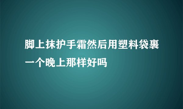 脚上抹护手霜然后用塑料袋裹一个晚上那样好吗