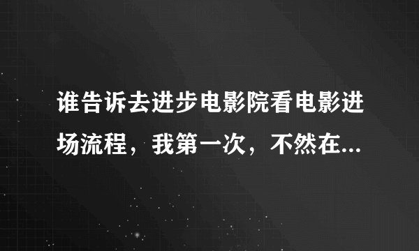 谁告诉去进步电影院看电影进场流程,我第一次,不然在女孩面前好糗