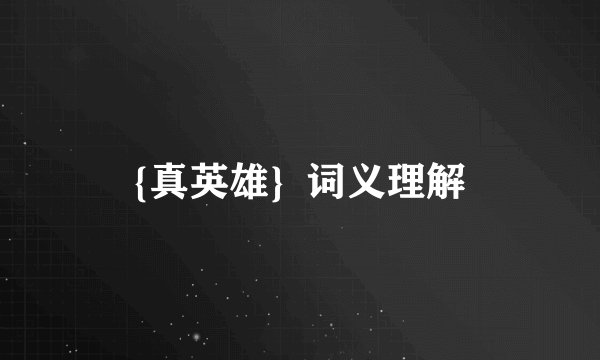 {真英雄}  词义理解