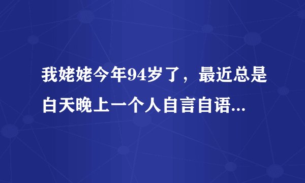 我姥姥今年94岁了，最近总是白天晚上一个人自言自语，到点不睡觉。还爱撕东西，没有老年痴呆。
