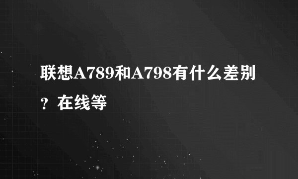 联想A789和A798有什么差别？在线等