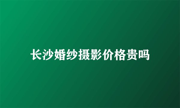 长沙婚纱摄影价格贵吗