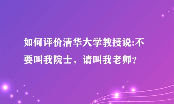如何评价清华大学教授说:不要叫我院士,请叫我老师?