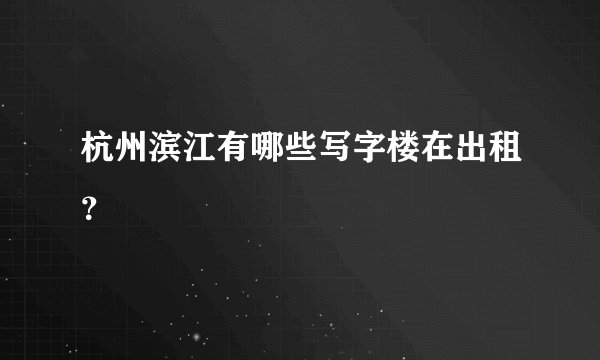 杭州滨江有哪些写字楼在出租？