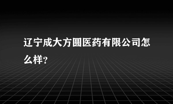 辽宁成大方圆医药有限公司怎么样？