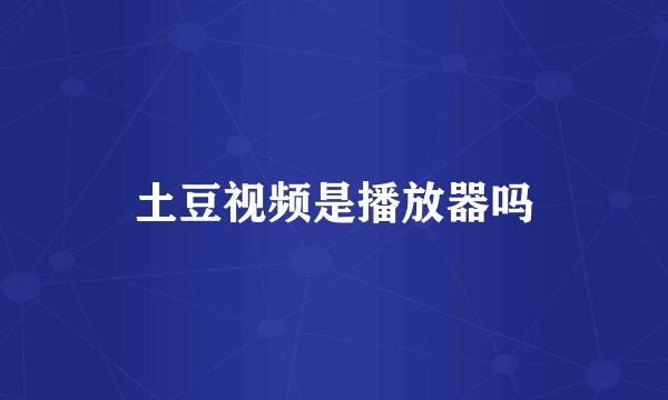 土豆视频是播放器吗