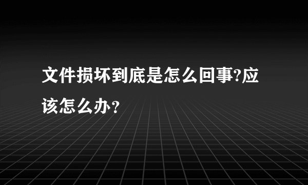 文件损坏到底是怎么回事?应该怎么办？