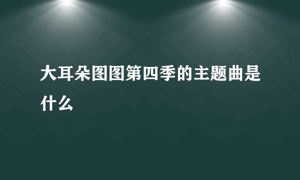 大耳朵图图第四季的主题曲是什么
