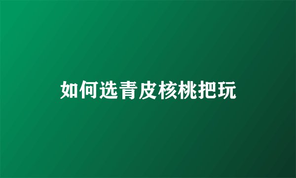 如何选青皮核桃把玩