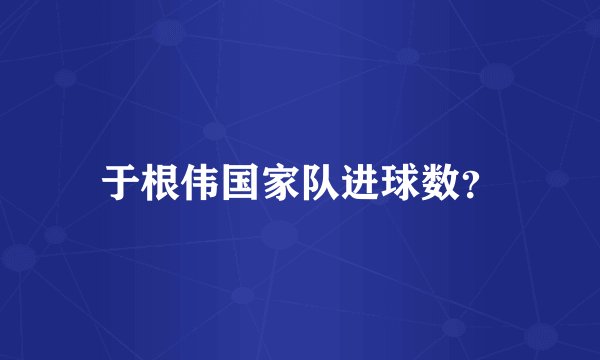 于根伟国家队进球数？