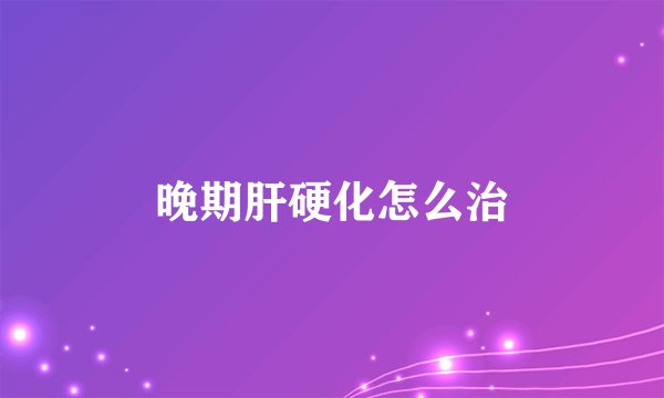 晚期肝硬化怎么治