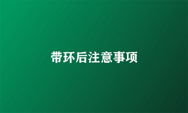 带环后注意事项