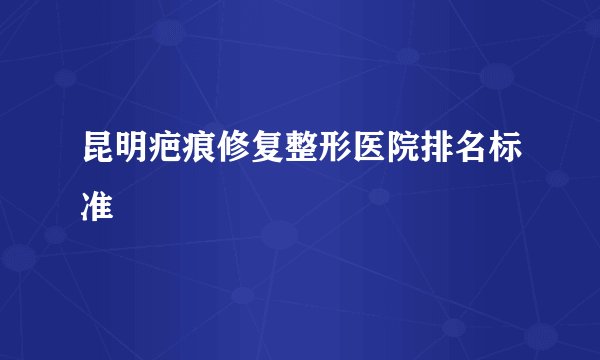 昆明疤痕修复整形医院排名标准