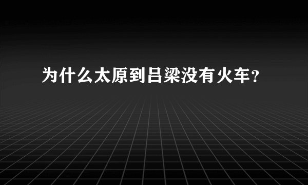 为什么太原到吕梁没有火车?