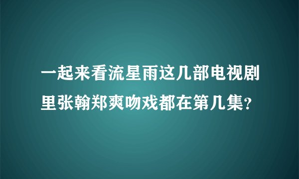 一起来看流星雨这几部电视剧里张翰郑爽吻戏都在第几集？