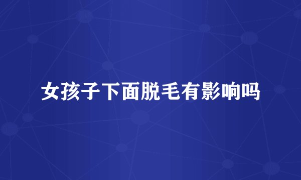 女孩子下面脱毛有影响吗
