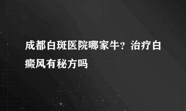 成都白斑医院哪家牛？治疗白癜风有秘方吗