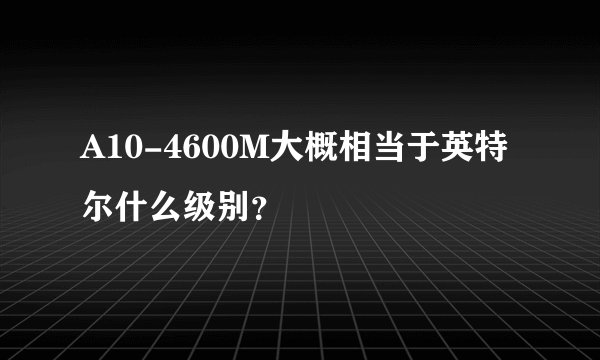 A10-4600M大概相当于英特尔什么级别？