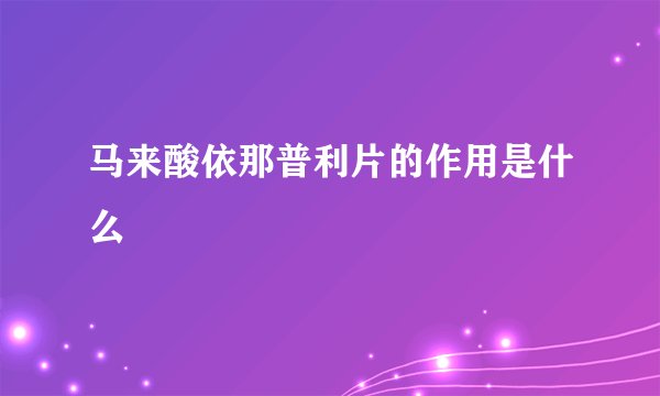 马来酸依那普利片的作用是什么