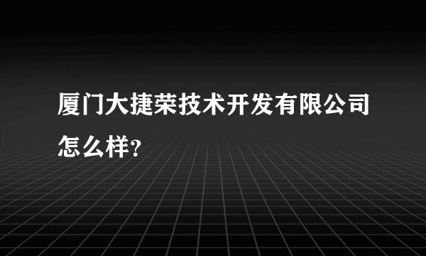 厦门大捷荣技术开发有限公司怎么样？