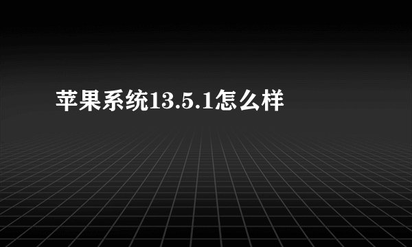 苹果系统13.5.1怎么样