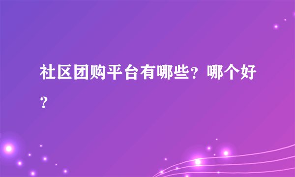社区团购平台有哪些？哪个好？