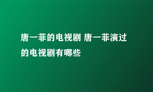 唐一菲的电视剧 唐一菲演过的电视剧有哪些