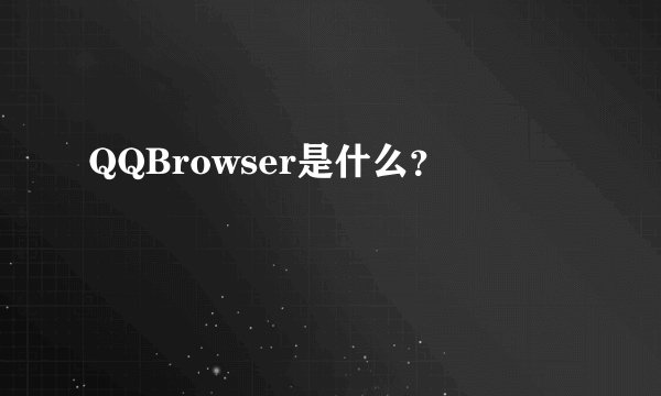 QQBrowser是什么？