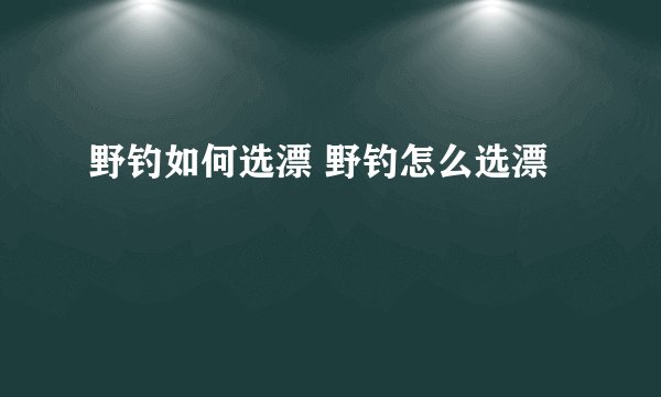 野钓如何选漂 野钓怎么选漂