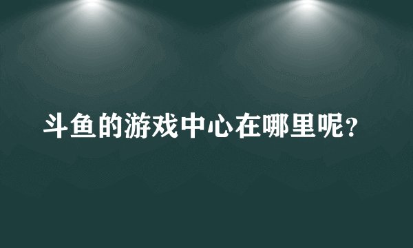 斗鱼的游戏中心在哪里呢？