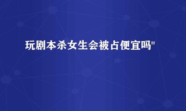 玩剧本杀女生会被占便宜吗