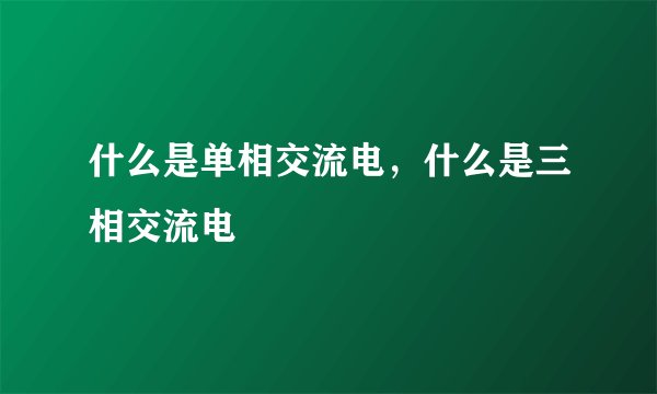 什么是单相交流电，什么是三相交流电