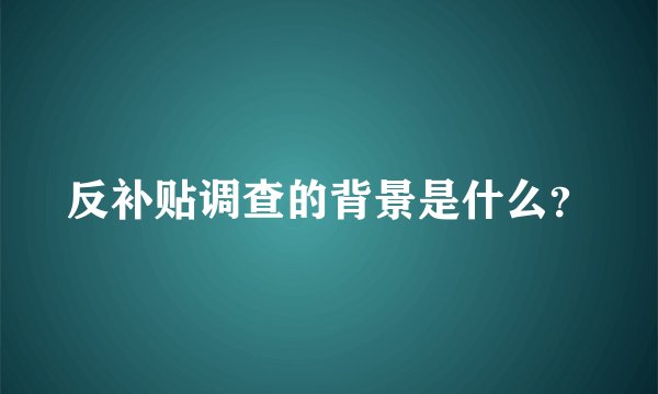 反补贴调查的背景是什么？