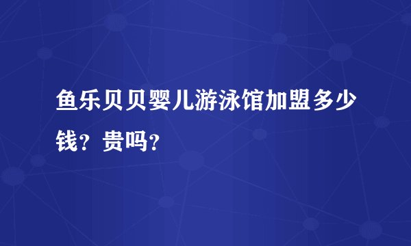 鱼乐贝贝婴儿游泳馆加盟多少钱?贵吗?