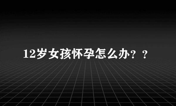 12岁女孩怀孕怎么办??