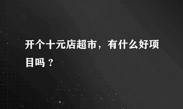 开个十元店超市，有什么好项目吗 ?