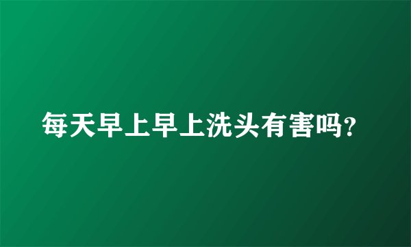 每天早上早上洗头有害吗？