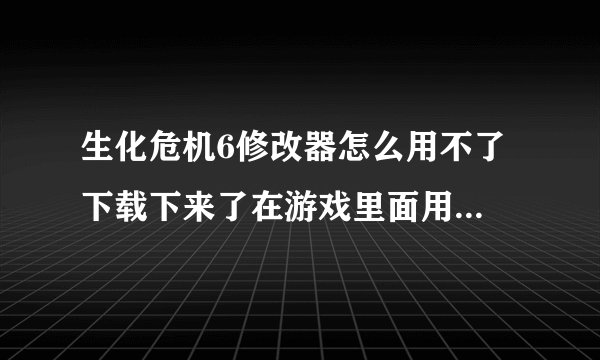 生化危机6修改器怎么用不了 下载下来了在游戏里面用没有反应 用不了