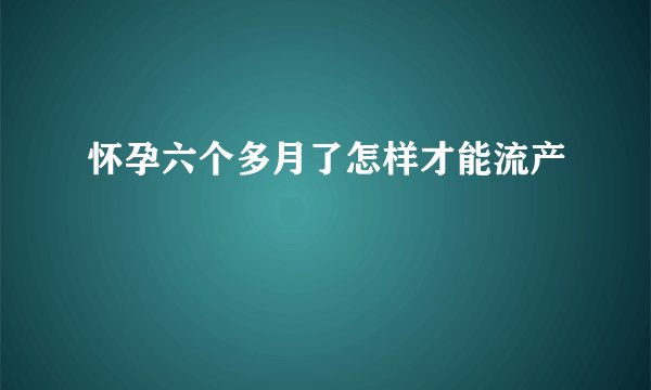 怀孕六个多月了怎样才能流产