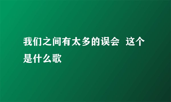 我们之间有太多的误会  这个是什么歌