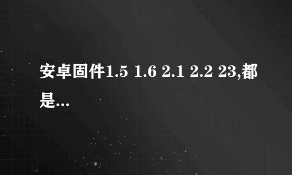安卓固件1.5 1.6 2.1 2.2 23,都是什么,有何不同