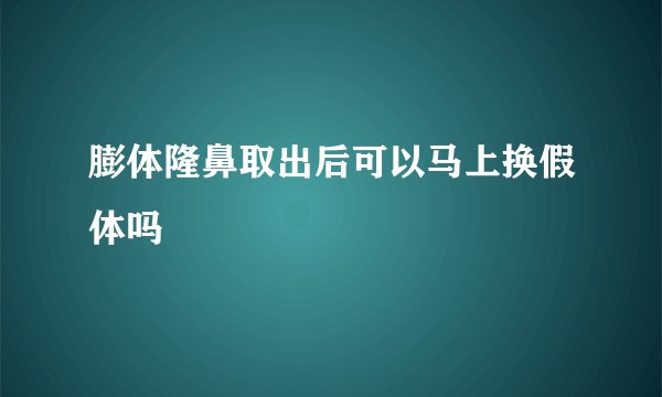 膨体隆鼻取出后可以马上换假体吗