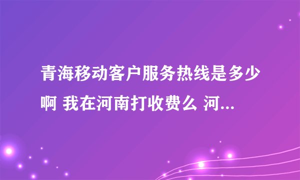 青海移动客户服务热线是多少啊 我在河南打收费么 河南的号去了青海 大收钱么