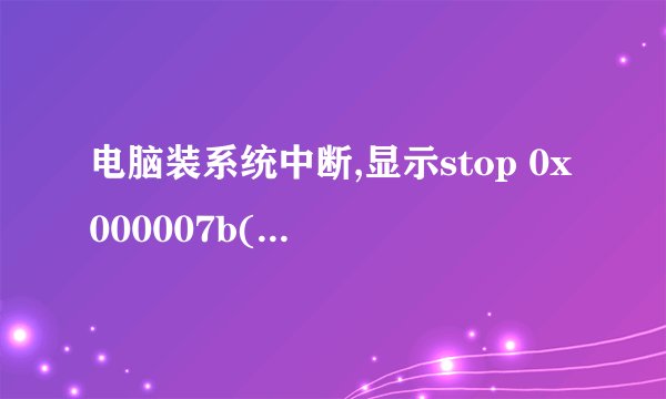 电脑装系统中断,显示stop 0x000007b(0xF78D6524,0xc00000034,0x00000000,0x00000000)什么意思,求救高手