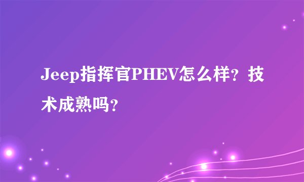 Jeep指挥官PHEV怎么样？技术成熟吗？