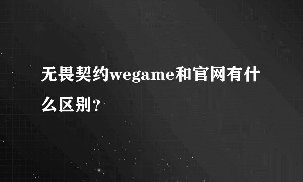 无畏契约wegame和官网有什么区别？