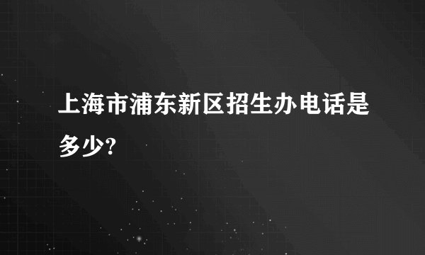 上海市浦东新区招生办电话是多少?