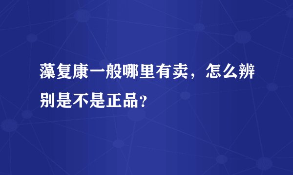 藻复康一般哪里有卖，怎么辨别是不是正品？