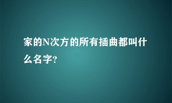 家的N次方的所有插曲都叫什么名字？